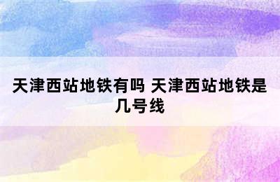 天津西站地铁有吗 天津西站地铁是几号线